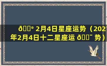 💮 2月4日星座运势（2021年2月4日十二星座运 🐯 势）